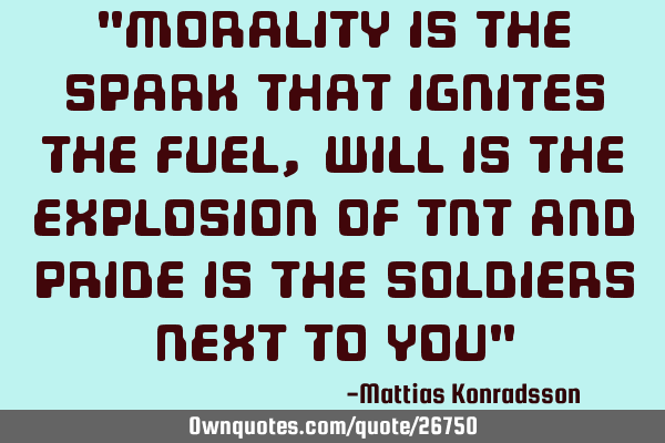 "Morality is the spark that ignites the fuel, Will is the explosion of TNT and Pride is the