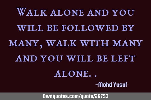 Walk alone and you will be followed by many, walk with many and you will be left