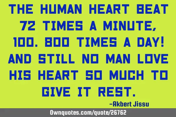 THE HUMAN HEART BEAT 72 TIMES A MINUTE, 100.800 TIMES A DAY! AND STILL NO MAN LOVE HIS HEART SO MUCH
