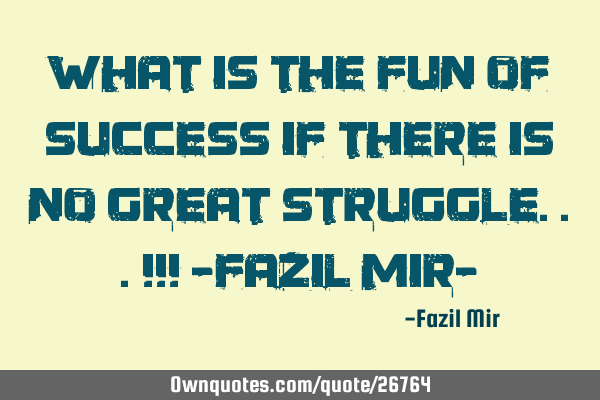 What Is The Fun Of Success If There Is No Great Struggle...!!! -Fazil Mir-