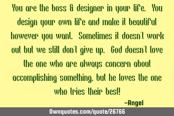 You are the boss & designer in your life. You design your own life and make it beautiful however