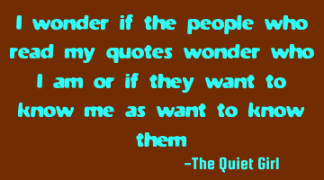 I wonder if the people who read my quotes wonder who I am or if they want to know me as want to