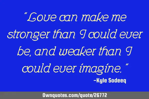 “Love can make me stronger than I could ever be, and weaker than I could ever imagine.”