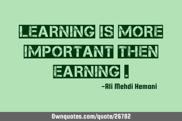 Learning is more important then earning