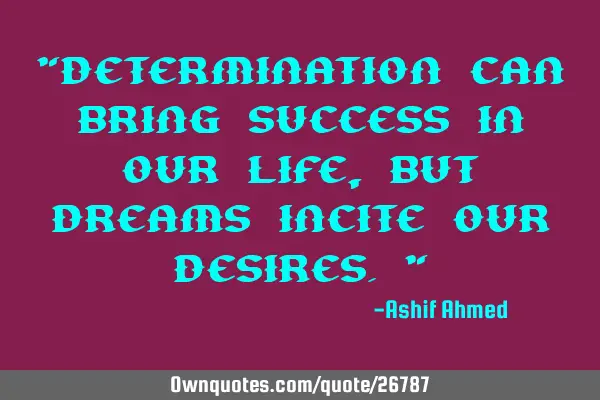 "Determination can bring success in our life, but dreams incite our desires."