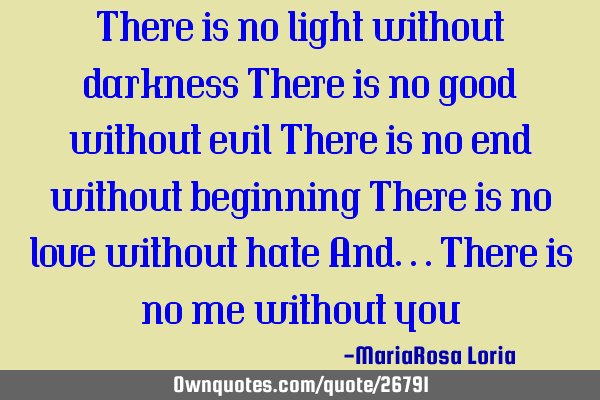 There is no light without darkness There is no good without evil There is no end without beginning T