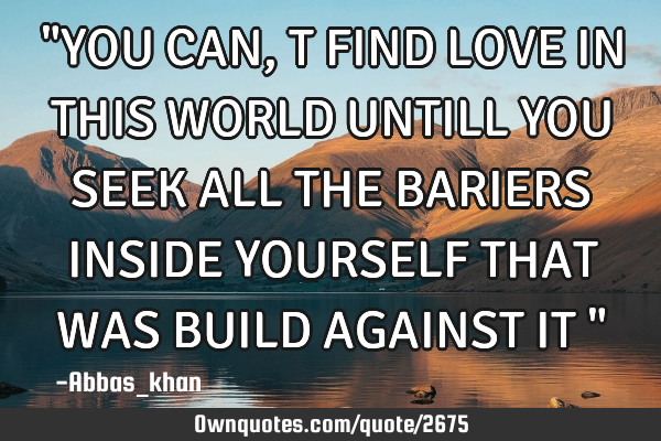 "YOU CAN,T FIND LOVE IN THIS WORLD UNTILL YOU SEEK ALL THE BARIERS INSIDE YOURSELF THAT WAS BUILD AG