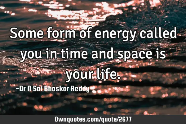 Some form of energy called you in time and space is your