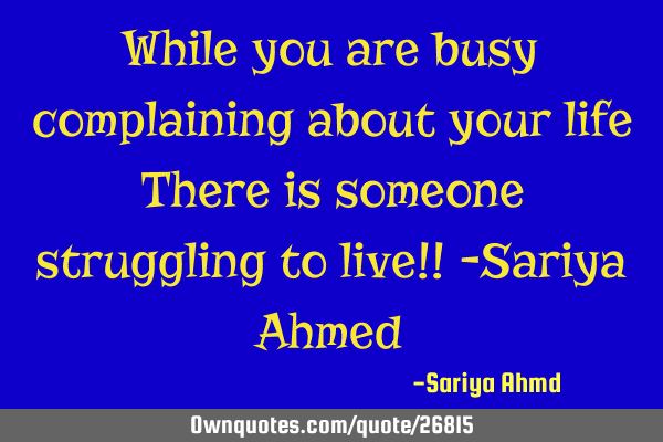 While you are busy complaining about your life There is someone struggling to live!! -Sariya A