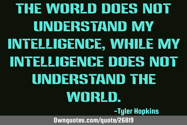 The world does not understand my intelligence, while my intelligence does not understand the
