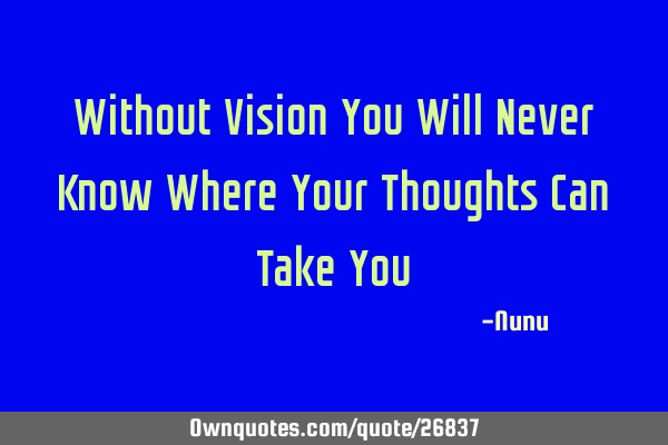 Without Vision You Will Never Know Where Your Thoughts Can Take Y