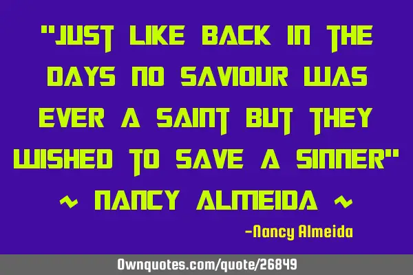 "Just like back in the days no saviour was ever a saint but they wished to save a sinner" ~ Nancy A