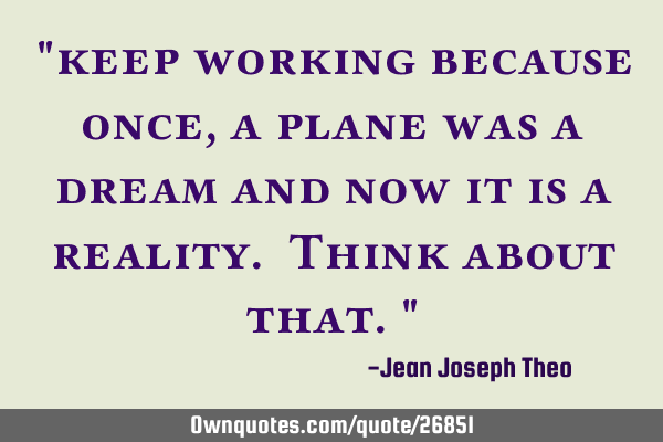 "keep working because once, a plane was a dream and now it is a reality. Think about that."