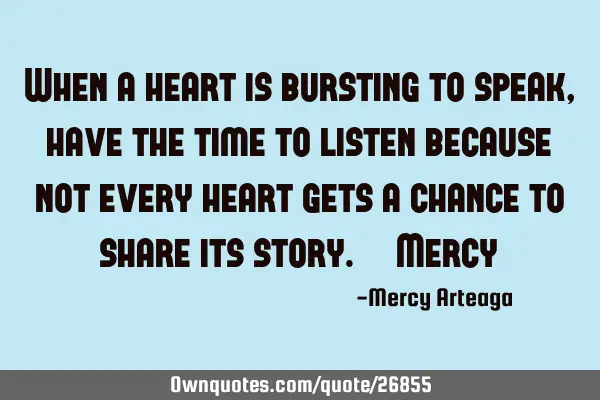 When a heart is bursting to speak, have the time to listen because not every heart gets a chance to