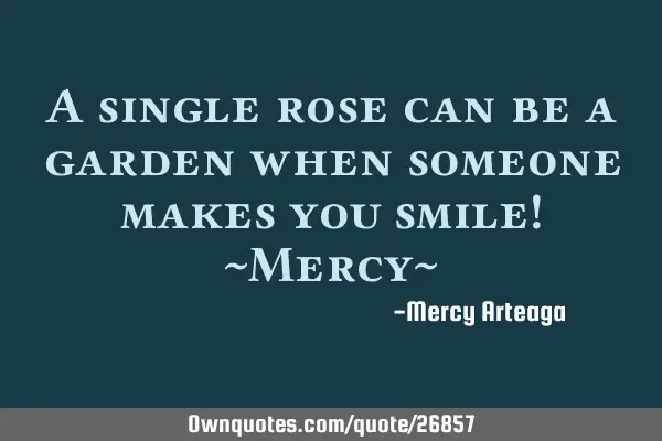 A single rose can be a garden when someone makes you smile! ~Mercy~