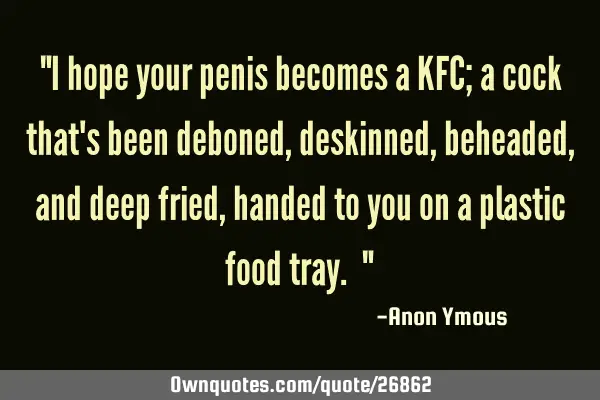 "I hope your penis becomes a KFC; a cock that