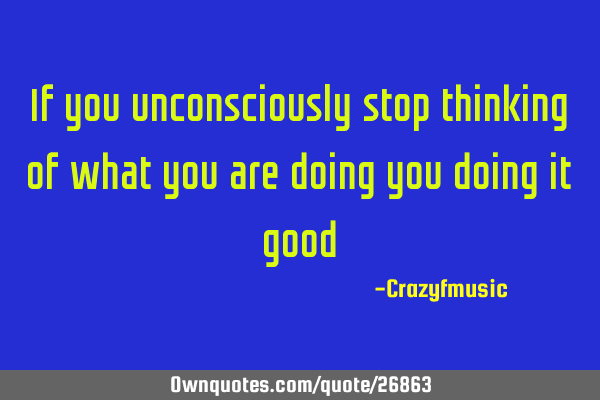 If you unconsciously stop thinking of what you are doing you doing it