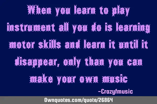 When you learn to play instrument all you do is learning motor skills and learn it until it