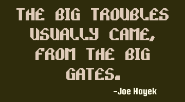 The big troubles usually came,from the big gates.