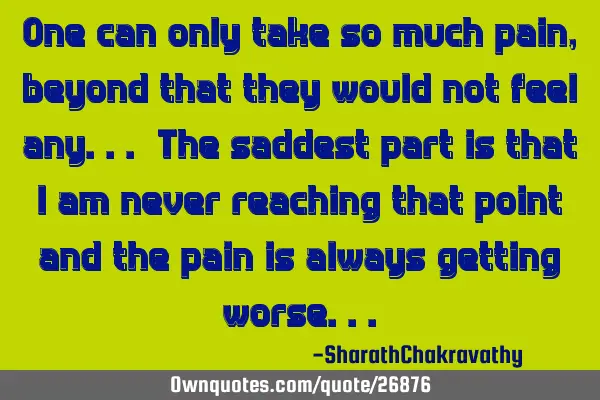 One can only take so much pain, beyond that they would not feel any... The saddest part is that I