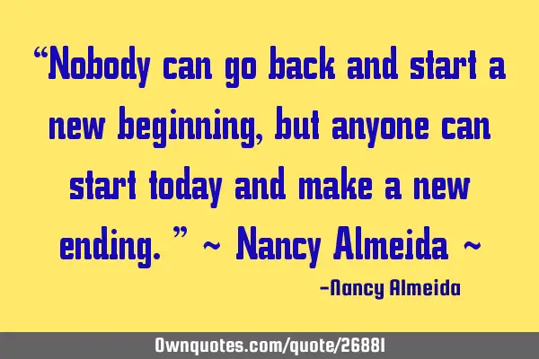 “Nobody can go back and start a new beginning, but anyone can start today and make a new ending.