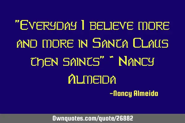 "Everyday I believe more and more in Santa Claus then saints" ~ Nancy A