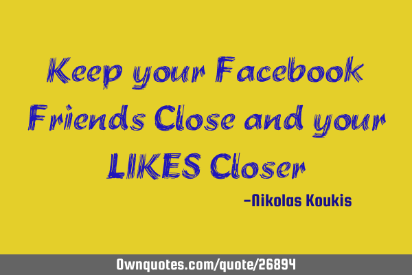 Keep your Facebook Friends Close and your LIKES C