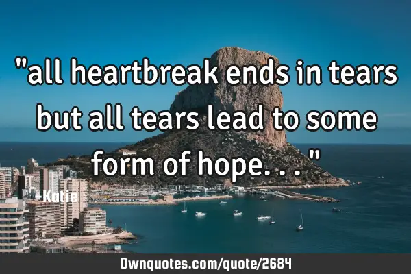"all heartbreak ends in tears but all tears lead to some form of hope..."