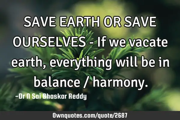 SAVE EARTH OR SAVE OURSELVES - If we vacate earth, everything will be in balance /