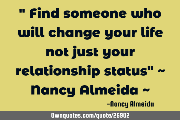 " Find someone who will change your life not just your relationship status" ~ Nancy Almeida ~