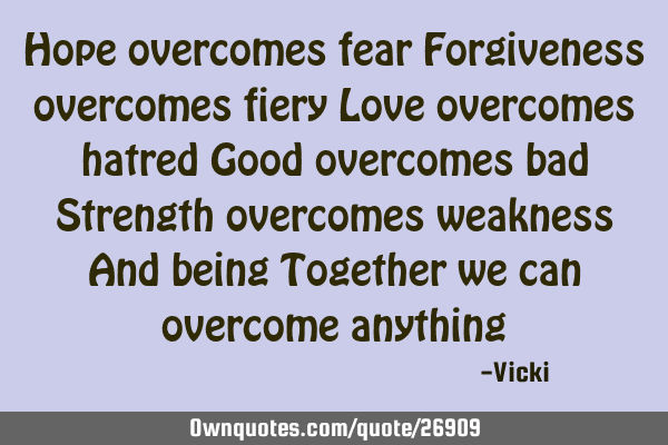 Hope overcomes fear Forgiveness overcomes fiery Love overcomes hatred Good overcomes bad Strength