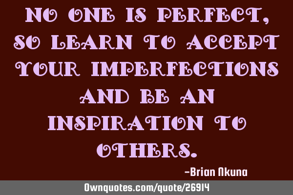 No one is perfect, so learn to accept your imperfections and be an inspiration to