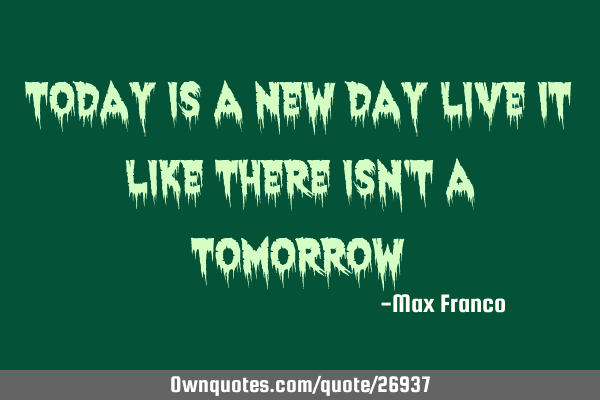 Today is a new day live it like there isn