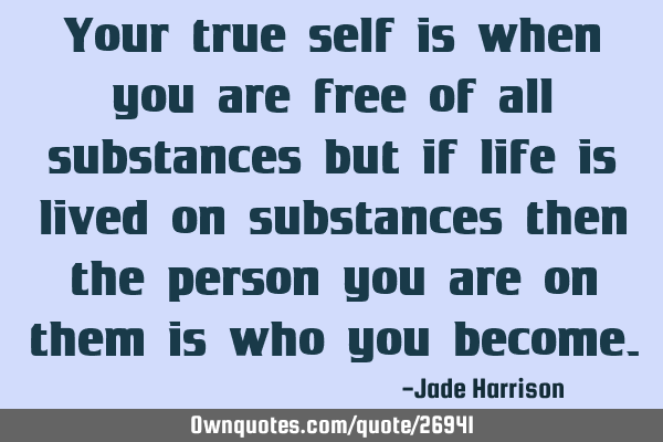 Your true self is when you are free of all substances but if life is lived on substances then the