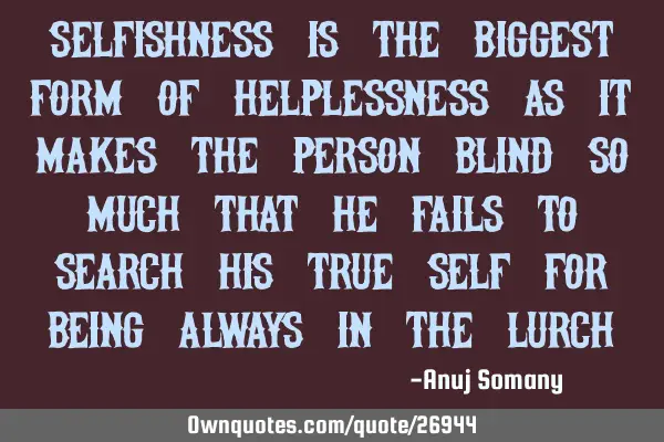Selfishness is the biggest form of helplessness as it makes the person blind so much that he fails
