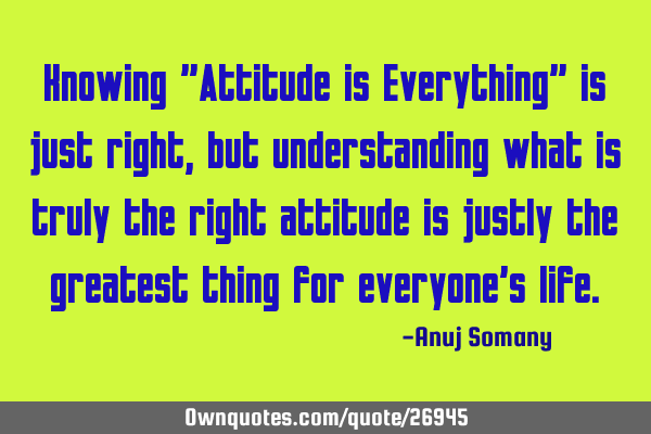 Knowing "Attitude is Everything" is just right ,but understanding what is truly the right attitude