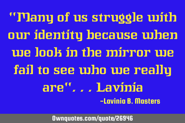 "Many of us struggle with our identity because when we look in the mirror we fail to see who we