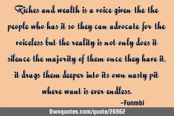 Riches and wealth is a voice given the the people who has it so they can advocate for the voiceless