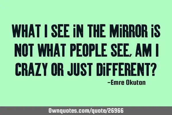 What I see in the mirror is not what people see, Am I crazy or just different?