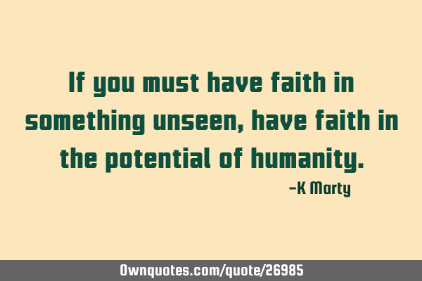 If you must have faith in something unseen, have faith in the potential of