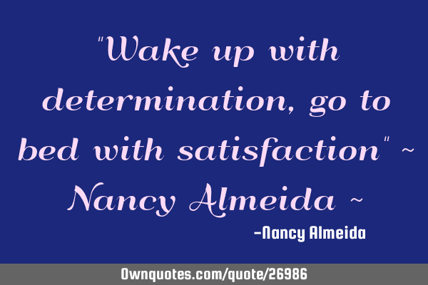 "Wake up with determination, go to bed with satisfaction" ~ Nancy Almeida ~