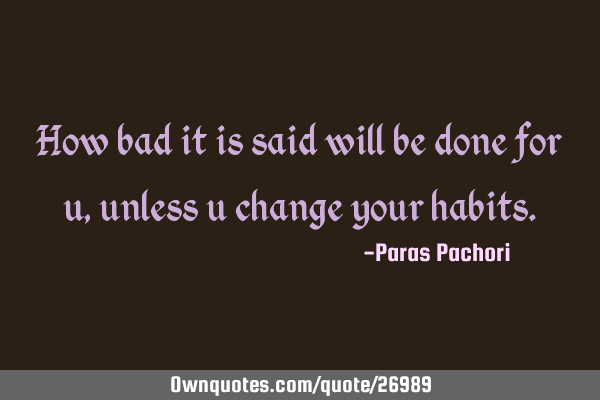 How bad it is said will be done for u,unless u change your