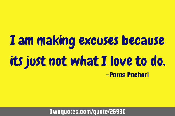 I am making excuses because its just not what I love to