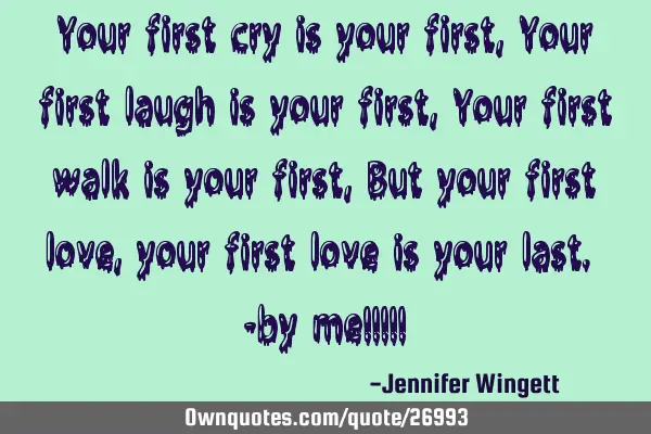 Your first cry is your first, Your first laugh is your first, Your first walk is your first, But