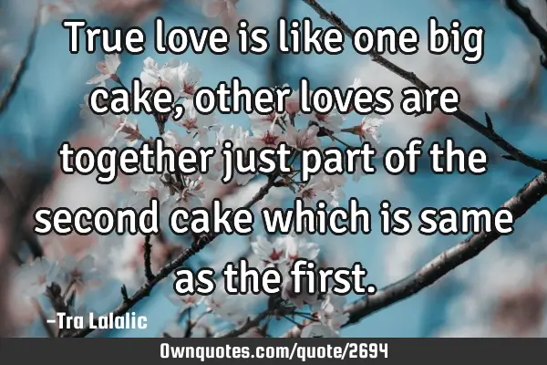 True love is like one big cake,other loves are together just part of the second cake which is same