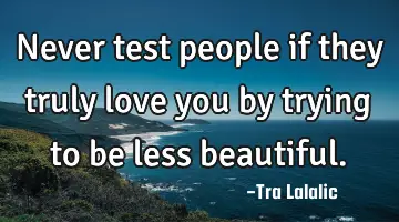 Never test people if they truly love you by trying to be less