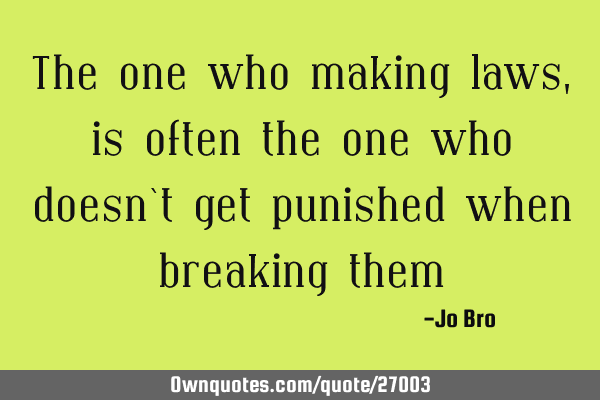 The one who making laws, is often the one who doesn`t get punished when breaking