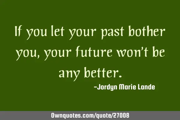 If you let your past bother you, your future won