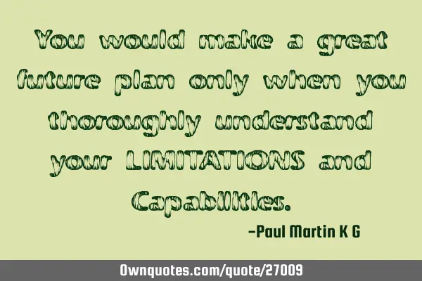 You would make a great future plan only when you thoroughly understand your LIMITATIONS and C