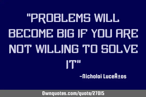 "Problems will become big if you are not willing to solve it"